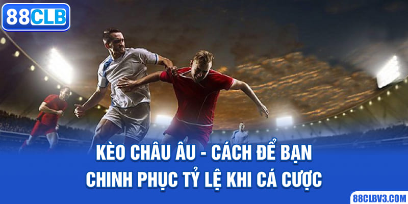 Kèo Châu Âu - Cách Để Bạn Chinh Phục Tỷ Lệ Khi Cá Cược 88CLB kèo châu âu