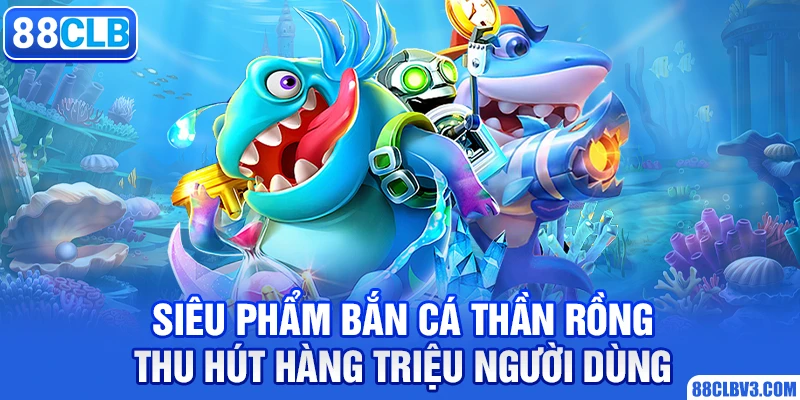 Bắn Cá Thần Rồng - Siêu Phẩm Giải Trí Ăn Khách Nhất 2026 Siêu phẩm bắn cá thần rồng thu hút hàng triệu người dùng